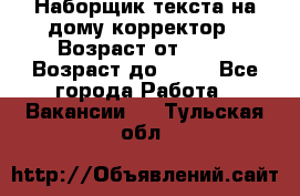 Наборщик текста на дому,корректор › Возраст от ­ 18 › Возраст до ­ 40 - Все города Работа » Вакансии   . Тульская обл.